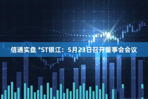 信通实盘 *ST银江：5月23日召开董事会会议