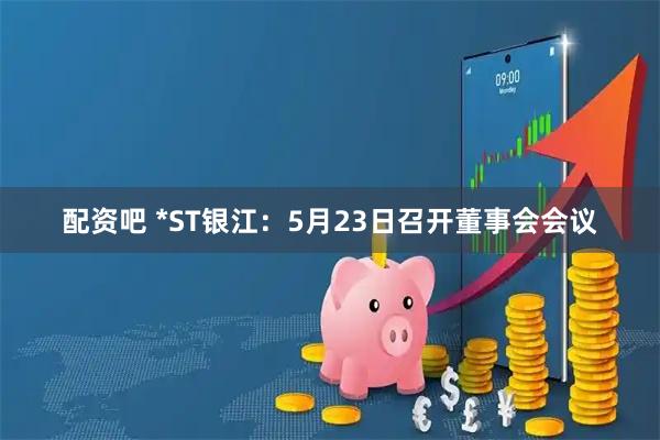 配资吧 *ST银江：5月23日召开董事会会议