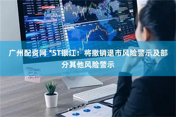 广州配资网 *ST银江：将撤销退市风险警示及部分其他风险警示