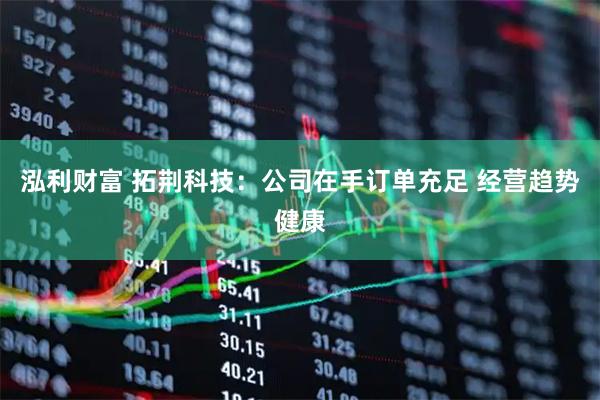 泓利财富 拓荆科技：公司在手订单充足 经营趋势健康