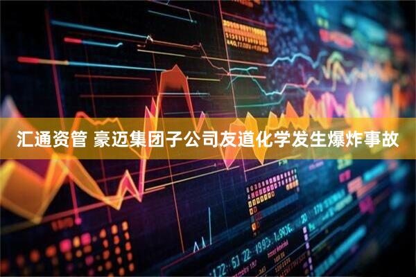 汇通资管 豪迈集团子公司友道化学发生爆炸事故