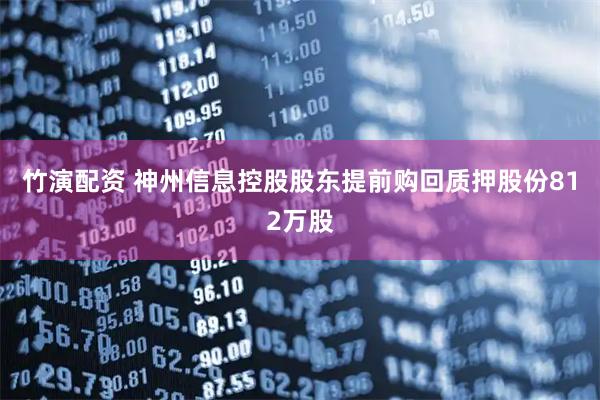 竹演配资 神州信息控股股东提前购回质押股份812万股