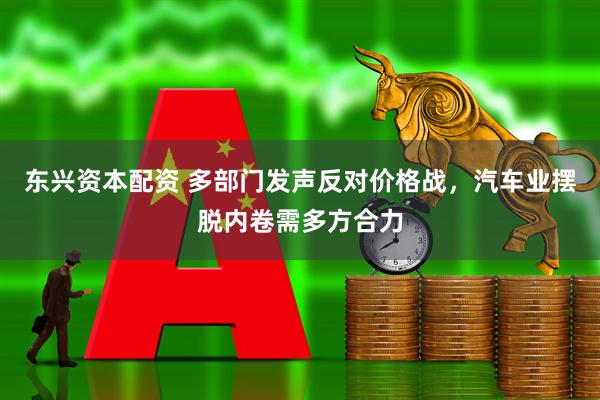 东兴资本配资 多部门发声反对价格战，汽车业摆脱内卷需多方合力