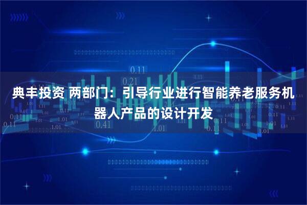 典丰投资 两部门：引导行业进行智能养老服务机器人产品的设计开发