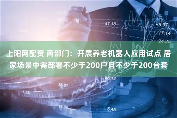 上阳网配资 两部门：开展养老机器人应用试点 居家场景中需部署不少于200户且不少于200台套