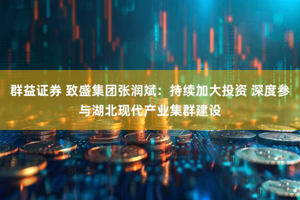 群益证券 致盛集团张润斌：持续加大投资 深度参与湖北现代产业集群建设