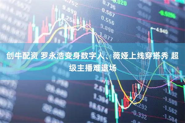 创牛配资 罗永浩变身数字人、薇娅上线穿搭秀 超级主播难退场