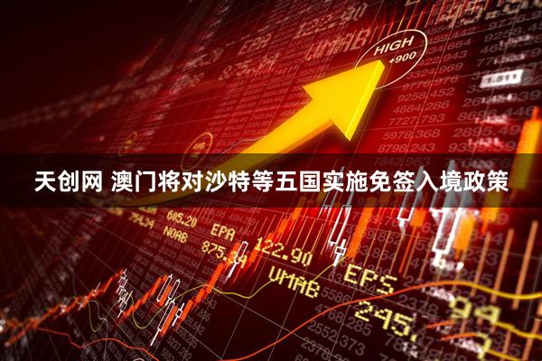 天创网 澳门将对沙特等五国实施免签入境政策