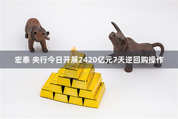 宏泰 央行今日开展2420亿元7天逆回购操作