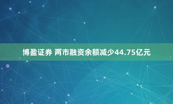 博盈证券 两市融资余额减少44.75亿元