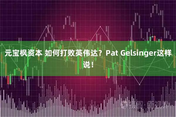 元宝枫资本 如何打败英伟达？Pat Gelsinger这样说！