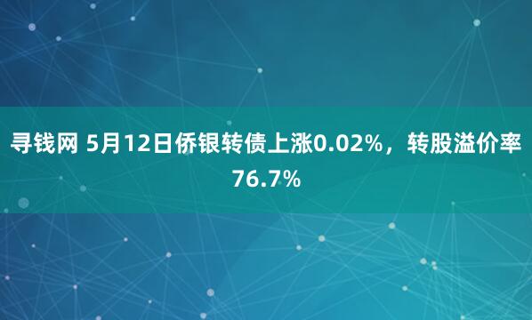 寻钱网 5月12日侨银转债上涨0.02%，转股溢价率76.7%