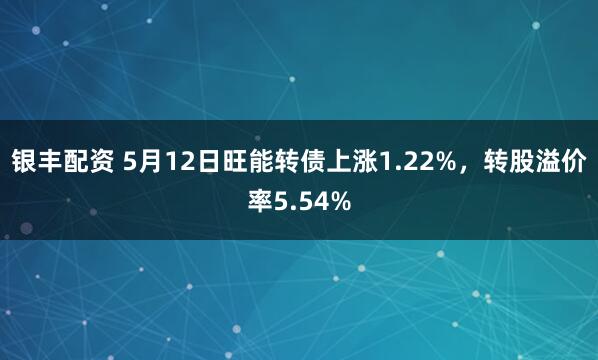 银丰配资 5月12日旺能转债上涨1.22%，转股溢价率5.54%