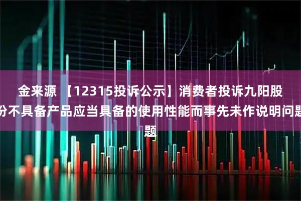 金来源 【12315投诉公示】消费者投诉九阳股份不具备产品应当具备的使用性能而事先未作说明问题