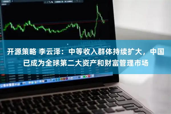 开源策略 李云泽：中等收入群体持续扩大，中国已成为全球第二大资产和财富管理市场