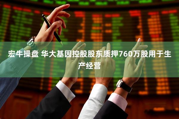 宏牛操盘 华大基因控股股东质押760万股用于生产经营