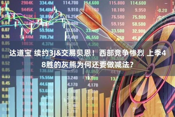 达道宝 续约3J&交易贝恩！西部竞争惨烈 上季48胜的灰熊为何还要做减法？