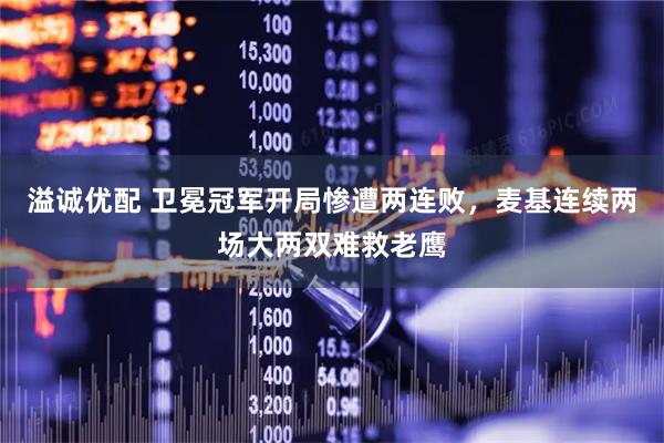 溢诚优配 卫冕冠军开局惨遭两连败，麦基连续两场大两双难救老鹰