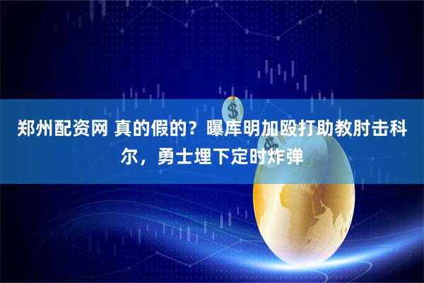 郑州配资网 真的假的？曝库明加殴打助教肘击科尔，勇士埋下定时炸弹