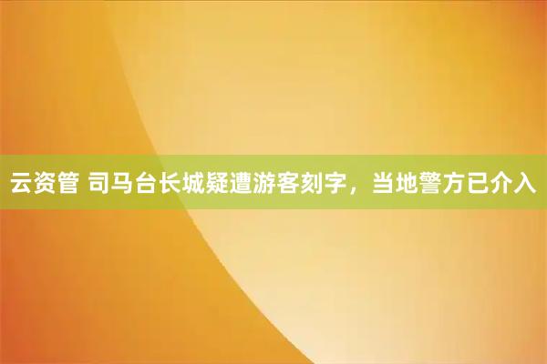 云资管 司马台长城疑遭游客刻字，当地警方已介入