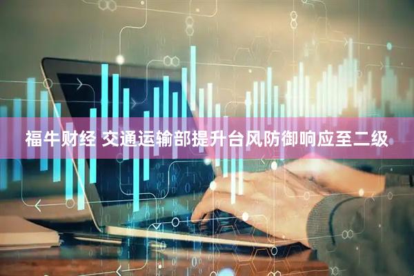 福牛财经 交通运输部提升台风防御响应至二级