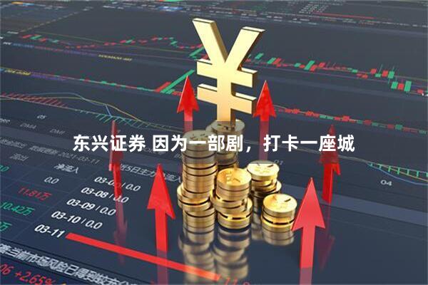 东兴证券 因为一部剧，打卡一座城