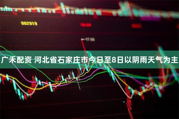 广禾配资 河北省石家庄市今日至8日以阴雨天气为主