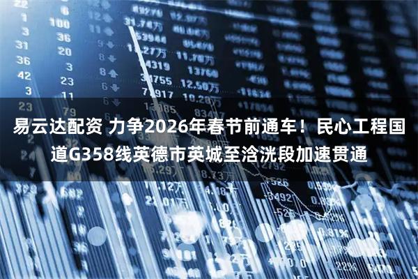 易云达配资 力争2026年春节前通车!民心工程国道G358线英德市英城至浛洸段加速贯通