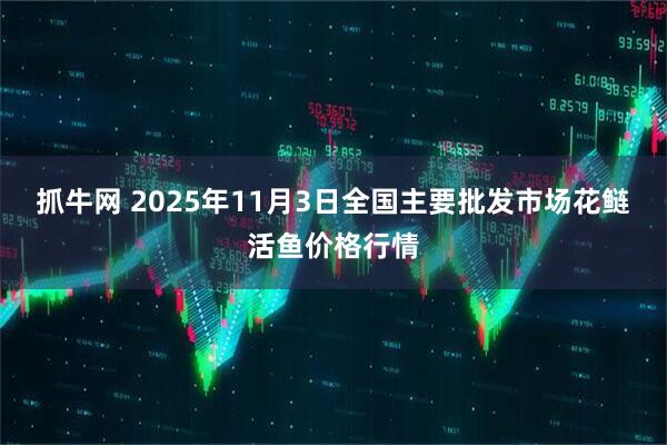抓牛网 2025年11月3日全国主要批发市场花鲢活鱼价格行情