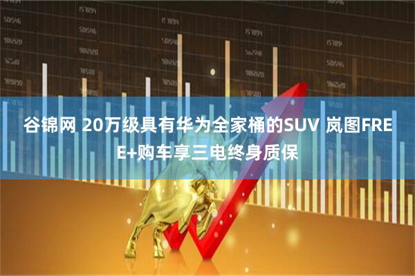 谷锦网 20万级具有华为全家桶的SUV 岚图FREE+购车享三电终身质保