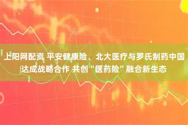 上阳网配资 平安健康险、北大医疗与罗氏制药中国达成战略合作 共创“医药险”融合新生态