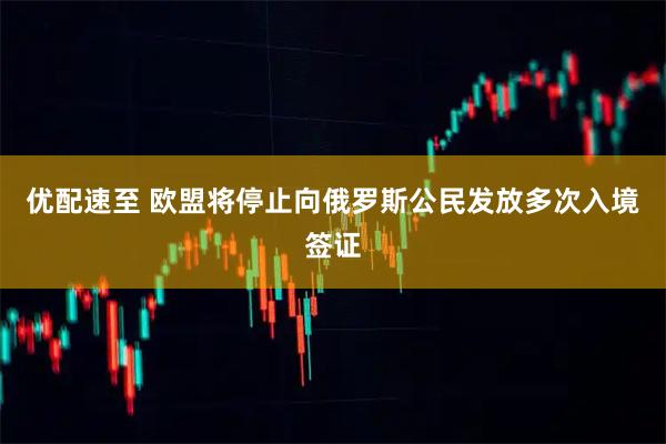 优配速至 欧盟将停止向俄罗斯公民发放多次入境签证