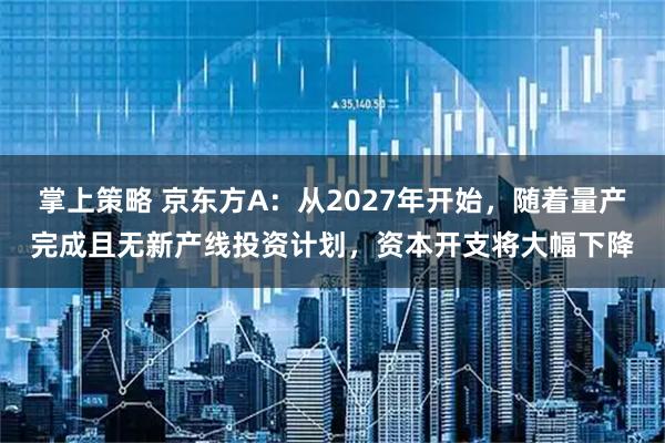 掌上策略 京东方A:从2027年开始,随着量产完成且无新产线投资计划,资本开支将大幅下降