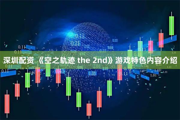 深圳配资 《空之轨迹 the 2nd》游戏特色内容介绍