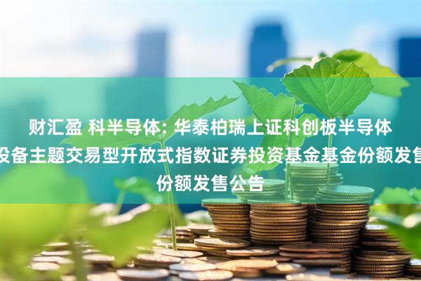 财汇盈 科半导体: 华泰柏瑞上证科创板半导体材料设备主题交易型开放式指数证券投资基金基金份额发售公告