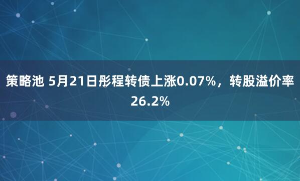 策略池 5月21日彤程转债上涨0.07%，转股溢价率26.2%