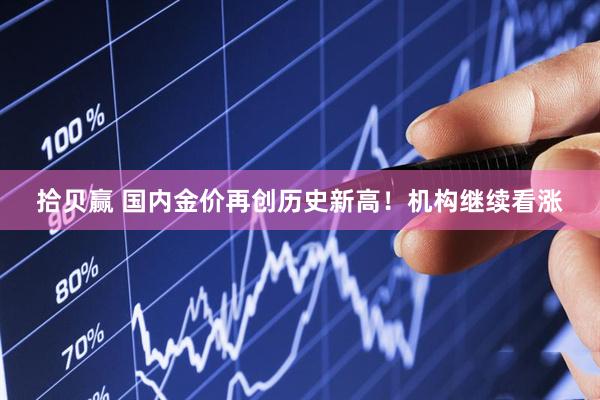 拾贝赢 国内金价再创历史新高！机构继续看涨