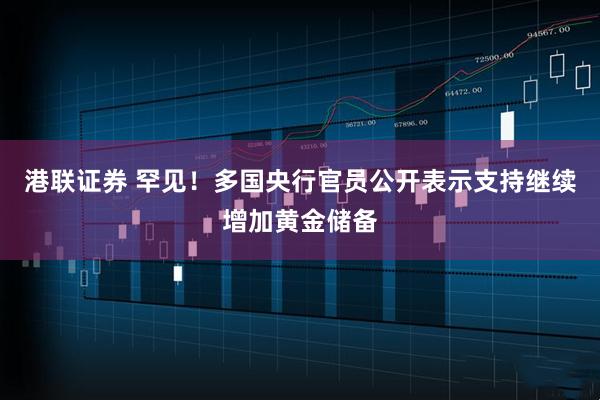 港联证券 罕见!多国央行官员公开表示支持继续增加黄金储备
