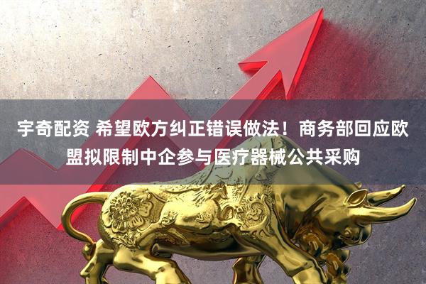 宇奇配资 希望欧方纠正错误做法！商务部回应欧盟拟限制中企参与医疗器械公共采购