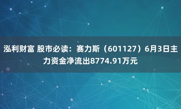 泓利财富 股市必读：赛力斯（601127）6月3日主力资金净流出8774.91万元