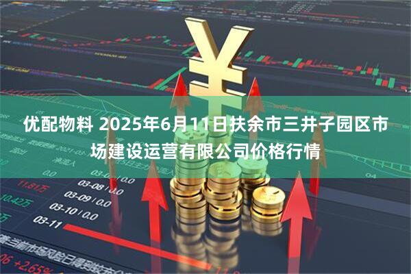 优配物料 2025年6月11日扶余市三井子园区市场建设运营有限公司价格行情