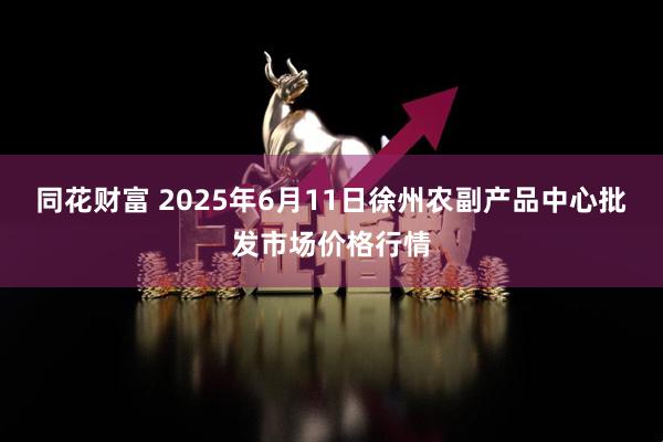 同花财富 2025年6月11日徐州农副产品中心批发市场价格行情