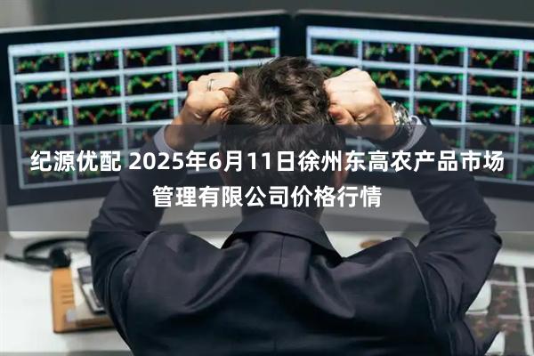 纪源优配 2025年6月11日徐州东高农产品市场管理有限公司价格行情