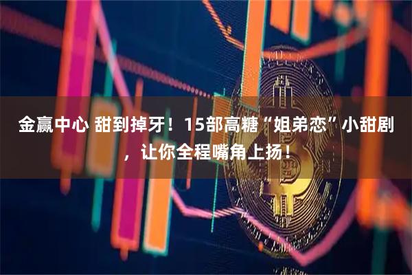 金赢中心 甜到掉牙!15部高糖“姐弟恋”小甜剧,让你全程嘴角上扬!