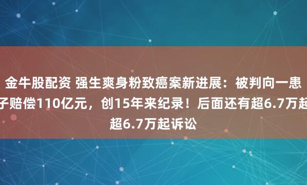 金牛股配资 强生爽身粉致癌案新进展:被判向一患癌女子赔偿110亿元,创15年来纪录!后面还有超6.7万起诉讼