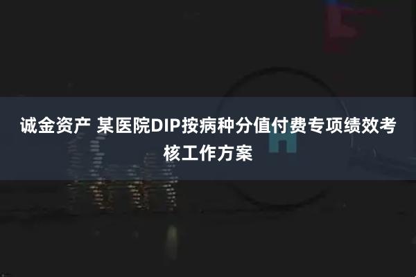 诚金资产 某医院DIP按病种分值付费专项绩效考核工作方案