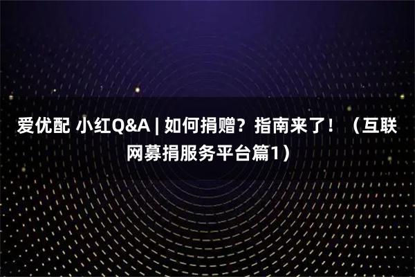 爱优配 小红Q&A | 如何捐赠？指南来了！（互联网募捐服务平台篇1）