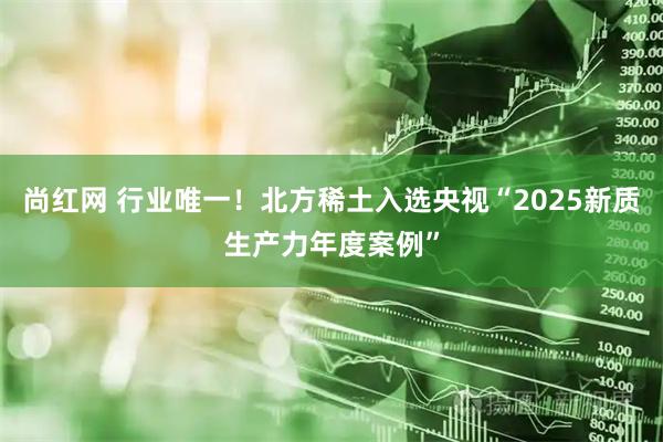 尚红网 行业唯一！北方稀土入选央视“2025新质生产力年度案例”