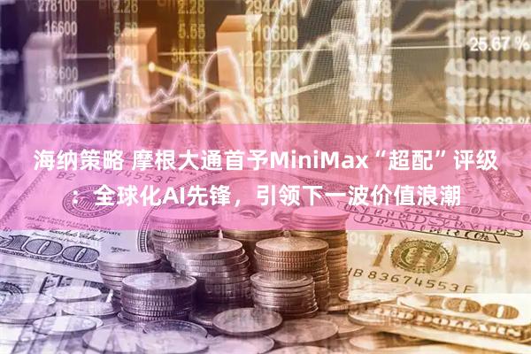海纳策略 摩根大通首予MiniMax“超配”评级：全球化AI先锋，引领下一波价值浪潮