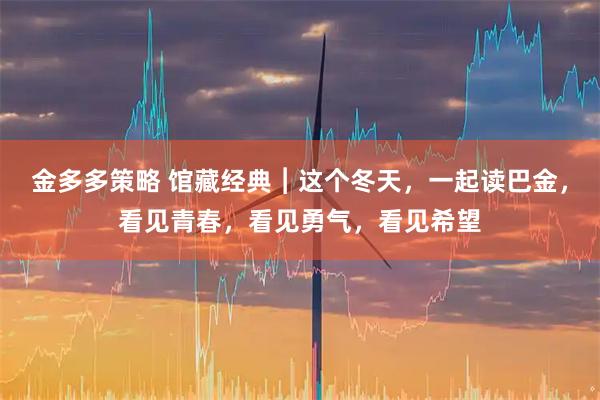 金多多策略 馆藏经典︱这个冬天，一起读巴金，看见青春，看见勇气，看见希望